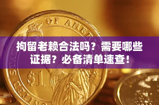 武汉拘留老赖合法吗？需要哪些证据？必备清单速查！