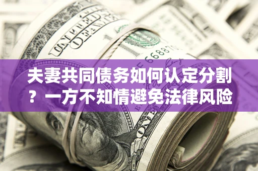 武汉夫妻共同债务如何认定分割？一方不知情避免法律风险必看！