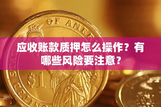 武汉应收账款质押怎么操作？有哪些风险要注意？