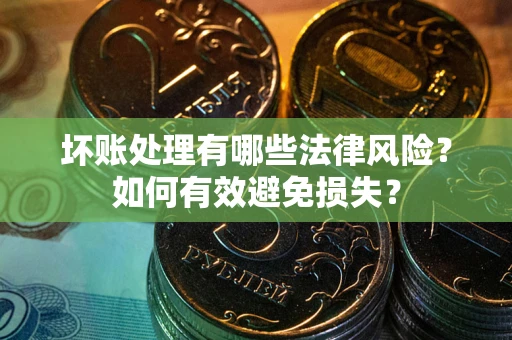 武汉坏账处理有哪些法律风险？如何有效避免损失？