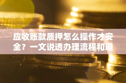 武汉应收账款质押怎么操作才安全？一文说透办理流程和避险绝招
